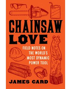 Chainsaw Love: Field Notes on the World's Most Dynamic Power Tool